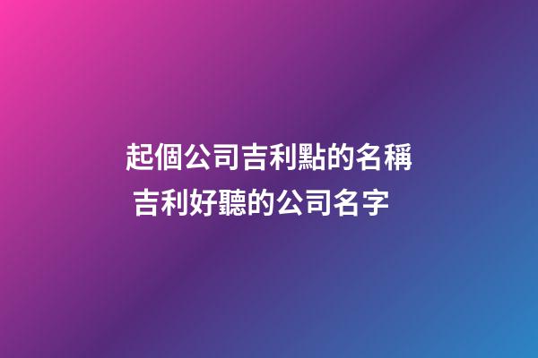 起個公司吉利點的名稱 吉利好聽的公司名字